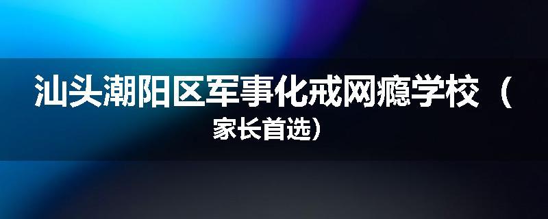 汕头潮阳区军事化戒网瘾学校（家长首选）