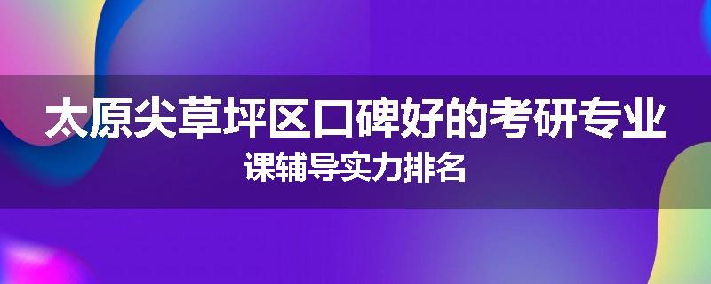 太原尖草坪区口碑好的考研专业课辅导实力排名