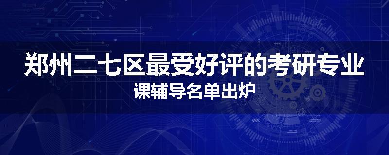 郑州二七区最受好评的考研专业课辅导名单出炉