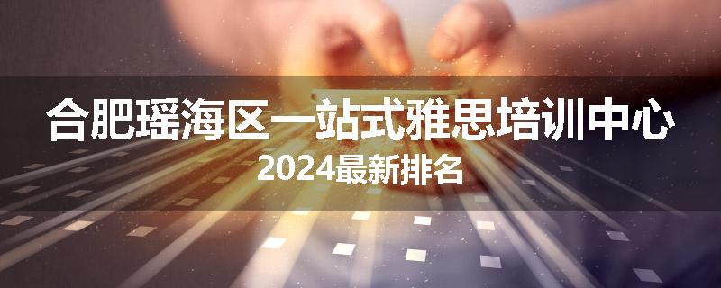 合肥瑶海区一站式雅思培训中心2024最新排名