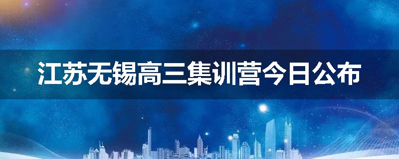 江苏无锡高三集训营今日公布