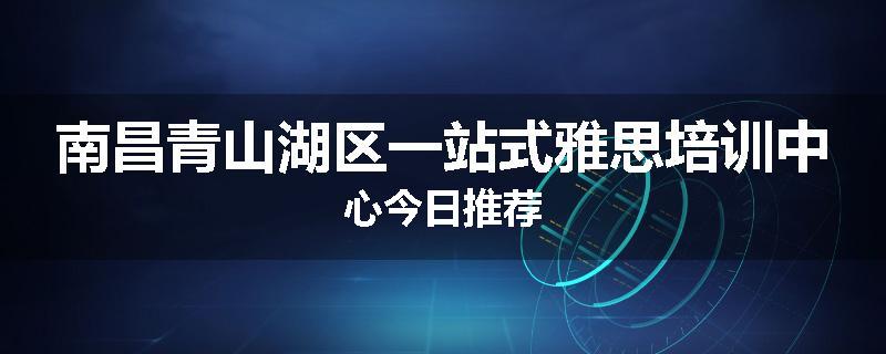 南昌青山湖区一站式雅思培训中心今日推荐