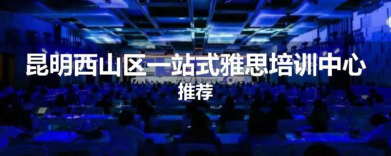 昆明西山区一站式雅思培训中心推荐