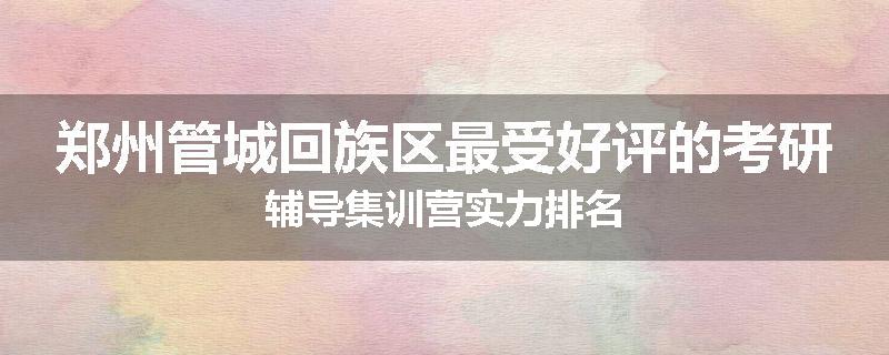 郑州管城回族区最受好评的考研辅导集训营实力排名