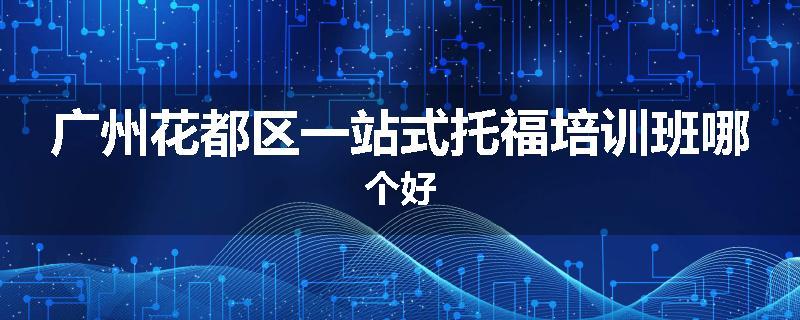 广州花都区一站式托福培训班哪个好