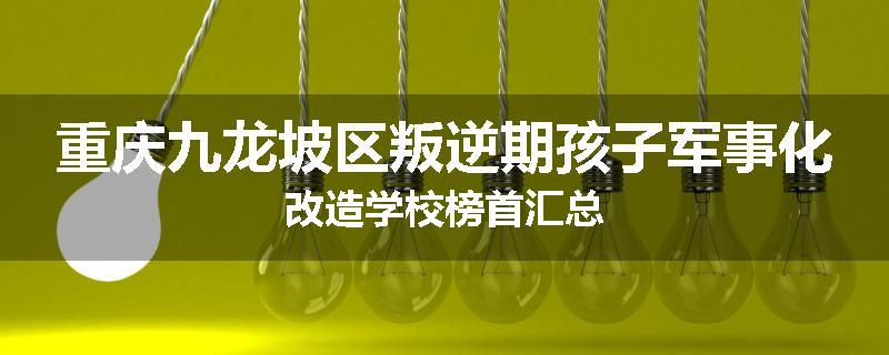 重庆九龙坡区叛逆期孩子军事化改造学校榜首汇总