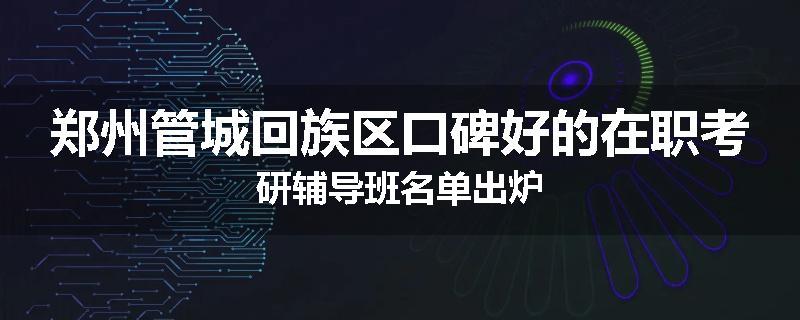郑州管城回族区口碑好的在职考研辅导班名单出炉
