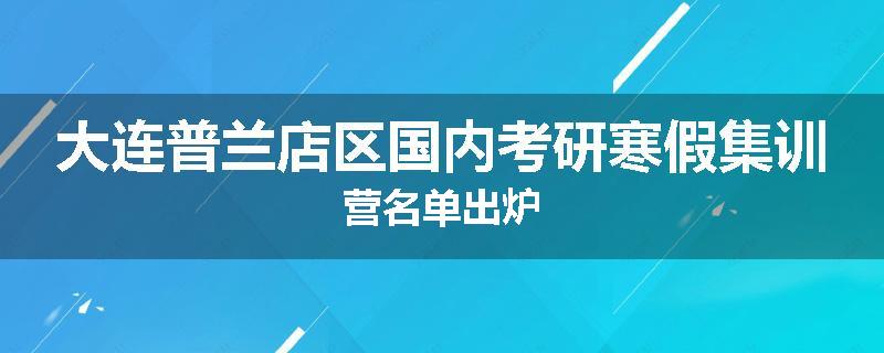大连普兰店区国内考研寒假集训营名单出炉