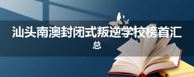 汕头南澳封闭式叛逆学校榜首汇总