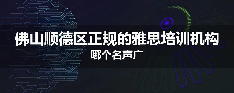 佛山顺德区正规的雅思培训机构哪个名声广