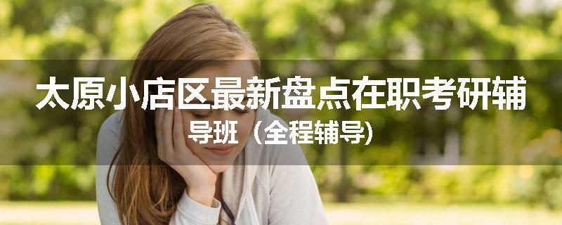 太原小店区最新盘点在职考研辅导班（全程辅导)