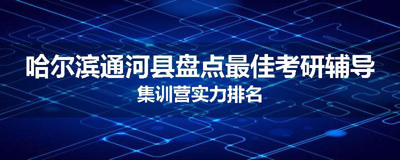 哈尔滨通河县盘点最佳考研辅导集训营实力排名
