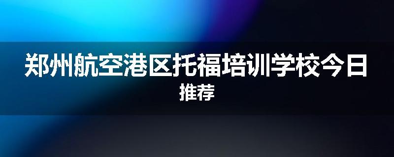 郑州航空港区托福培训学校今日推荐