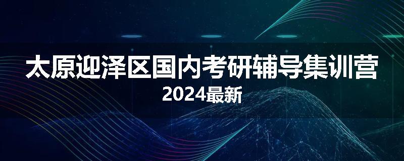 太原迎泽区国内考研辅导集训营2024最新