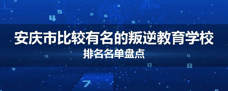 安庆市比较有名的叛逆教育学校排名名单盘点