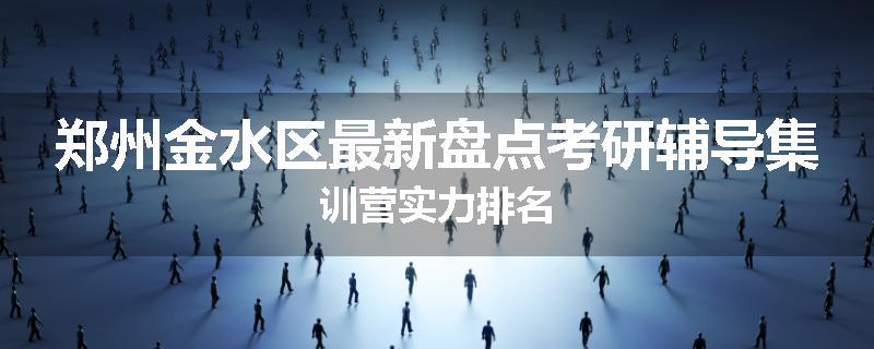郑州金水区最新盘点考研辅导集训营实力排名