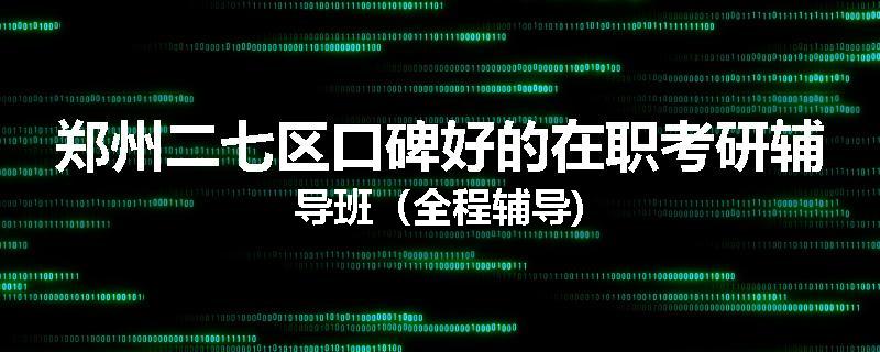 郑州二七区口碑好的在职考研辅导班（全程辅导)