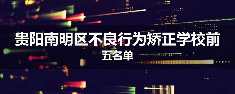 贵阳南明区不良行为矫正学校前五名单