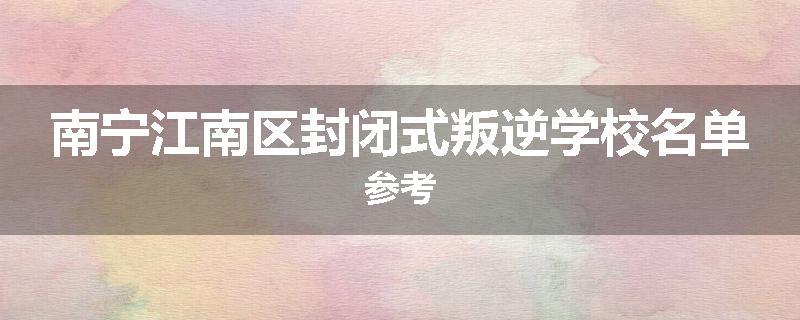 南宁江南区封闭式叛逆学校名单参考