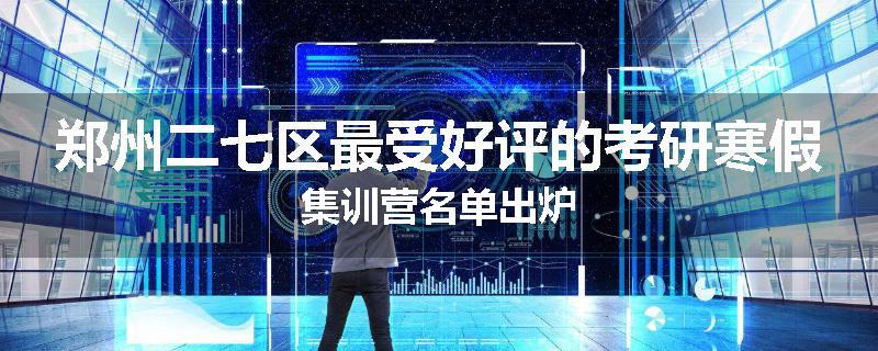 郑州二七区最受好评的考研寒假集训营名单出炉