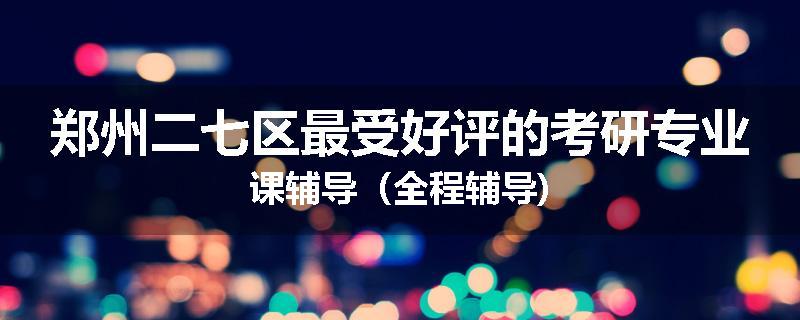 郑州二七区最受好评的考研专业课辅导（全程辅导)