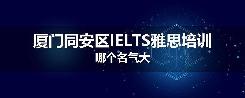 厦门同安区IELTS雅思培训哪个名气大