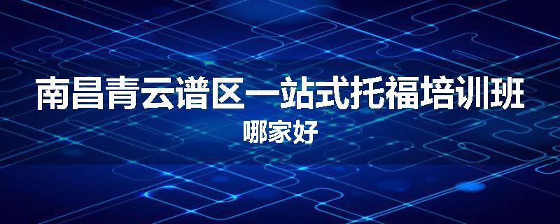 南昌青云谱区一站式托福培训班哪家好
