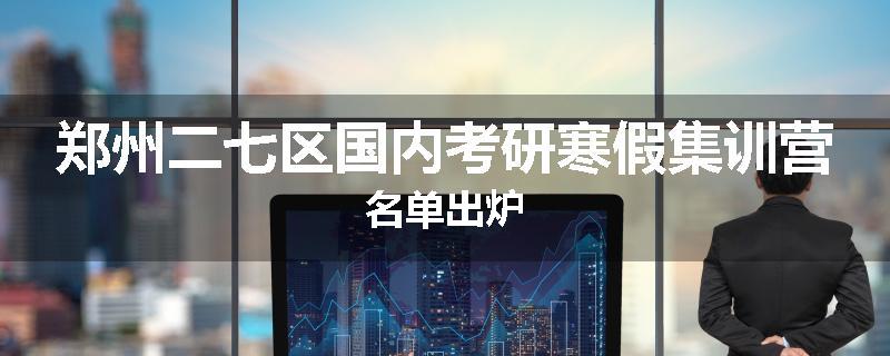 郑州二七区国内考研寒假集训营名单出炉