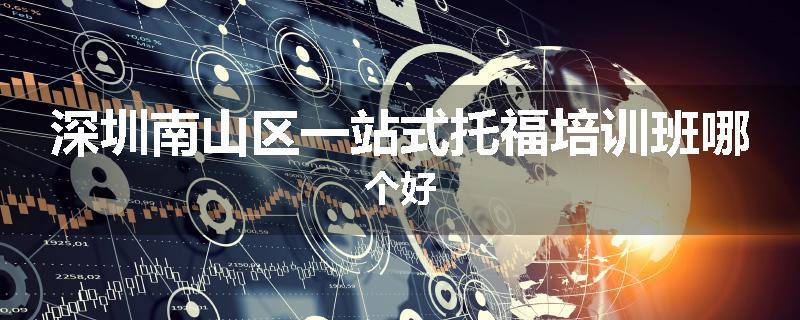 深圳南山区一站式托福培训班哪个好