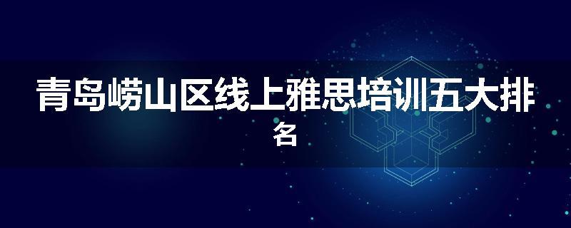 青岛崂山区线上雅思培训五大排名