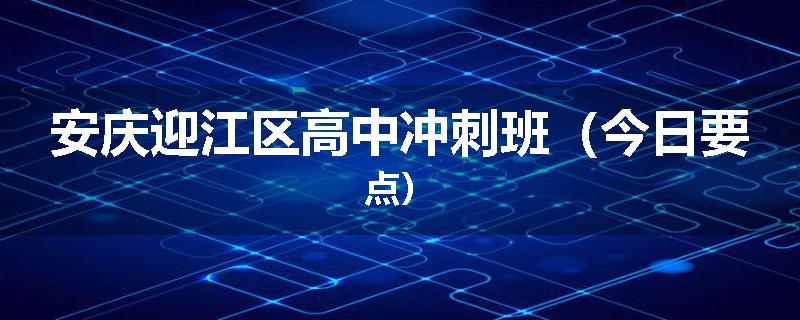 安庆迎江区高中冲刺班（今日要点）