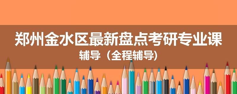 郑州金水区最新盘点考研专业课辅导（全程辅导)