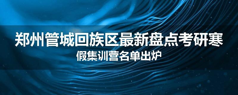 郑州管城回族区最新盘点考研寒假集训营名单出炉