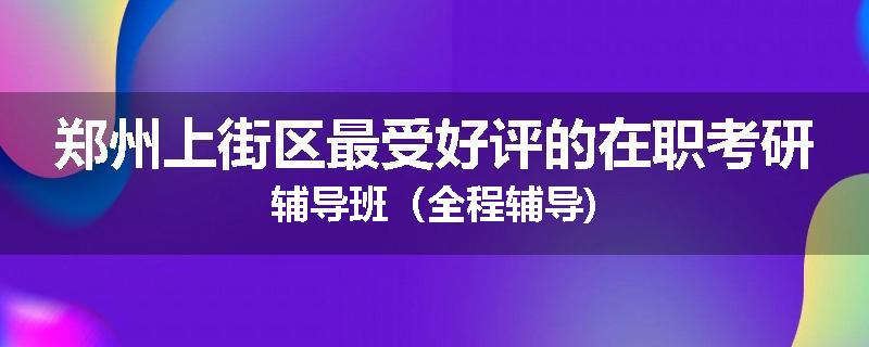 郑州上街区最受好评的在职考研辅导班（全程辅导)