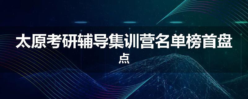 太原考研辅导集训营名单榜首盘点