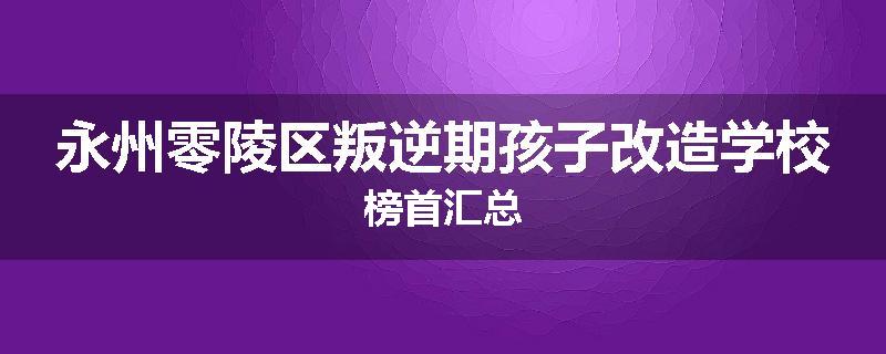永州零陵区叛逆期孩子改造学校榜首汇总