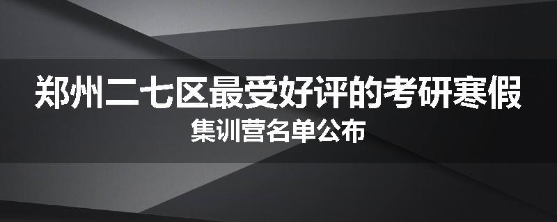 郑州二七区最受好评的考研寒假集训营名单公布