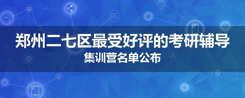 郑州二七区最受好评的考研辅导集训营名单公布