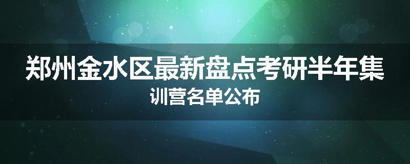 郑州金水区最新盘点考研半年集训营名单公布