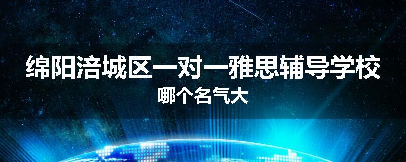 绵阳涪城区一对一雅思辅导学校哪个名气大