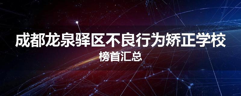 成都龙泉驿区不良行为矫正学校榜首汇总