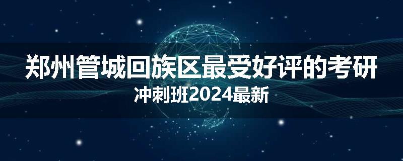 郑州管城回族区最受好评的考研冲刺班2024最新