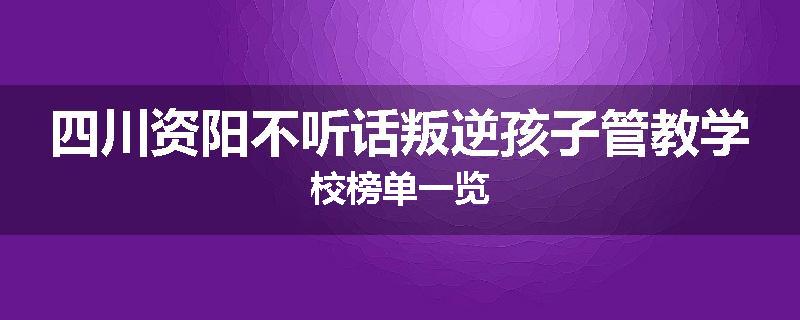 四川资阳不听话叛逆孩子管教学校榜单一览