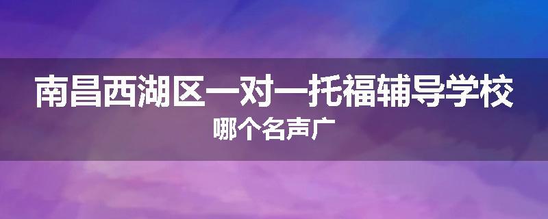 南昌西湖区一对一托福辅导学校哪个名声广