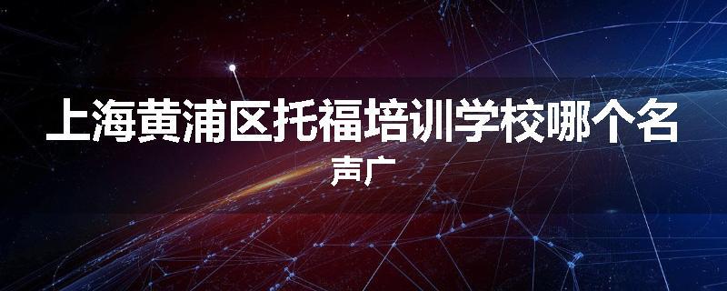 上海黄浦区托福培训学校哪个名声广