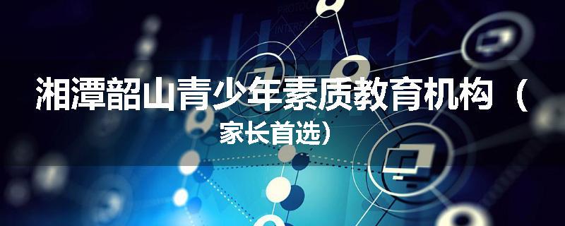 湘潭韶山青少年素质教育机构（家长首选）