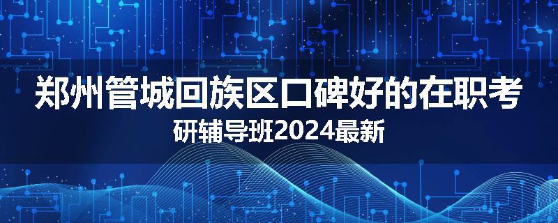 郑州管城回族区口碑好的在职考研辅导班2024最新