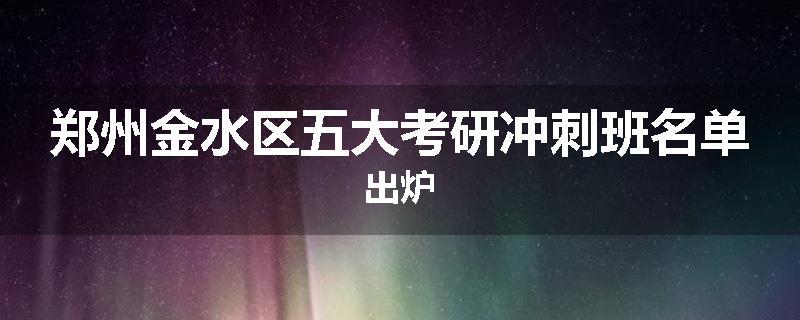 郑州金水区五大考研冲刺班名单出炉