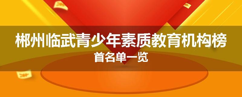 郴州临武青少年素质教育机构榜首名单一览