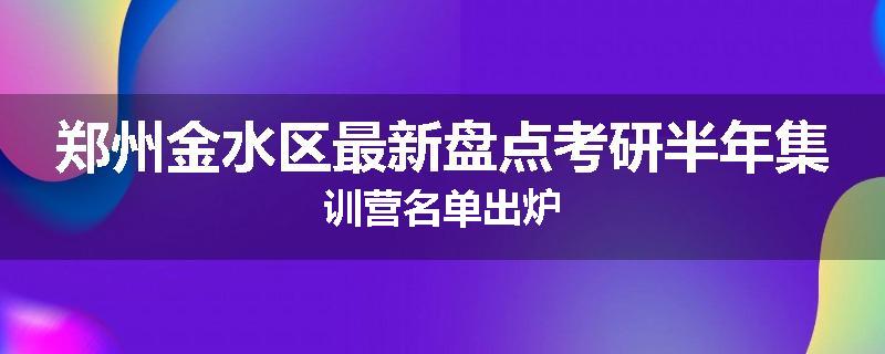 郑州金水区最新盘点考研半年集训营名单出炉